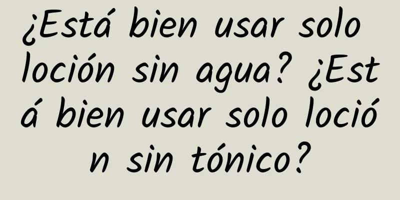 ¿Está bien usar solo loción sin agua? ¿Está bien usar solo loción sin tónico?