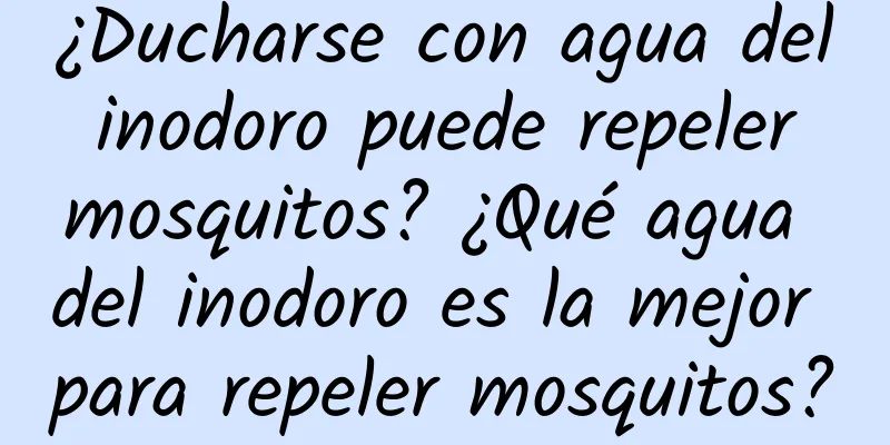 ¿Ducharse con agua del inodoro puede repeler mosquitos? ¿Qué agua del inodoro es la mejor para repeler mosquitos?