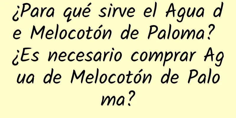 ¿Para qué sirve el Agua de Melocotón de Paloma? ¿Es necesario comprar Agua de Melocotón de Paloma?