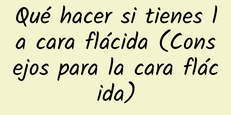 Qué hacer si tienes la cara flácida (Consejos para la cara flácida)