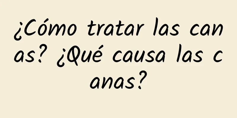 ¿Cómo tratar las canas? ¿Qué causa las canas?