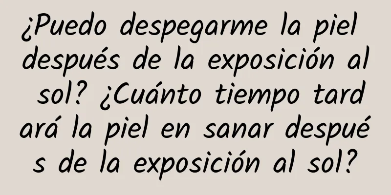 ¿Puedo despegarme la piel después de la exposición al sol? ¿Cuánto tiempo tardará la piel en sanar después de la exposición al sol?