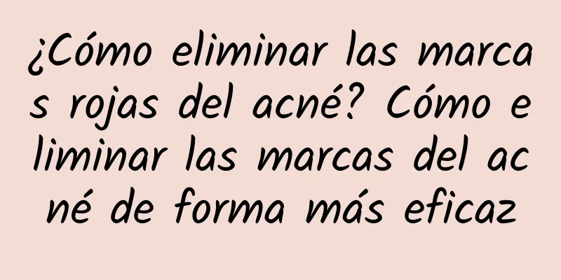 ¿Cómo eliminar las marcas rojas del acné? Cómo eliminar las marcas del acné de forma más eficaz