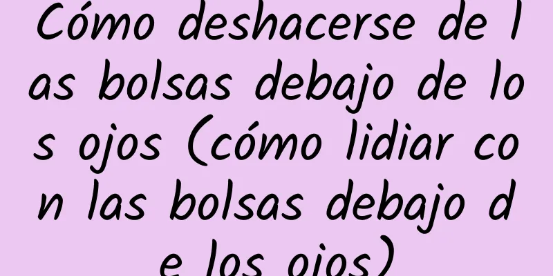 Cómo deshacerse de las bolsas debajo de los ojos (cómo lidiar con las bolsas debajo de los ojos)