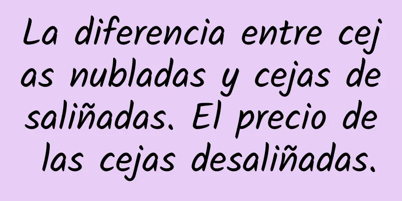 La diferencia entre cejas nubladas y cejas desaliñadas. El precio de las cejas desaliñadas.