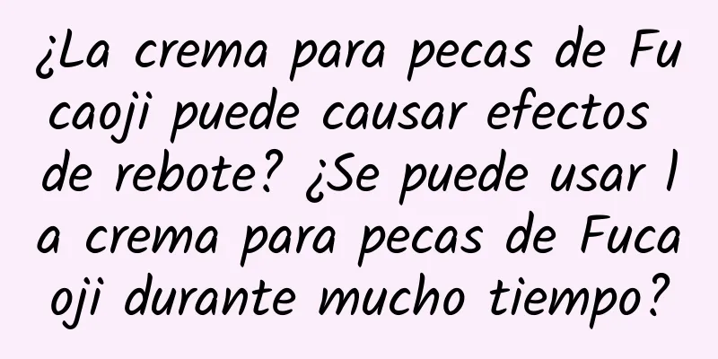 ¿La crema para pecas de Fucaoji puede causar efectos de rebote? ¿Se puede usar la crema para pecas de Fucaoji durante mucho tiempo?