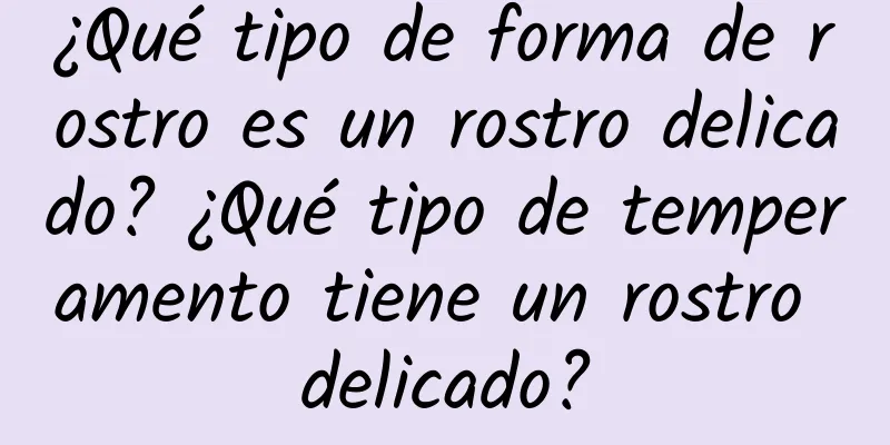 ¿Qué tipo de forma de rostro es un rostro delicado? ¿Qué tipo de temperamento tiene un rostro delicado?