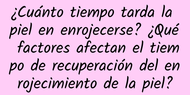 ¿Cuánto tiempo tarda la piel en enrojecerse? ¿Qué factores afectan el tiempo de recuperación del enrojecimiento de la piel?