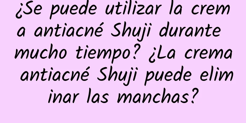 ¿Se puede utilizar la crema antiacné Shuji durante mucho tiempo? ¿La crema antiacné Shuji puede eliminar las manchas?