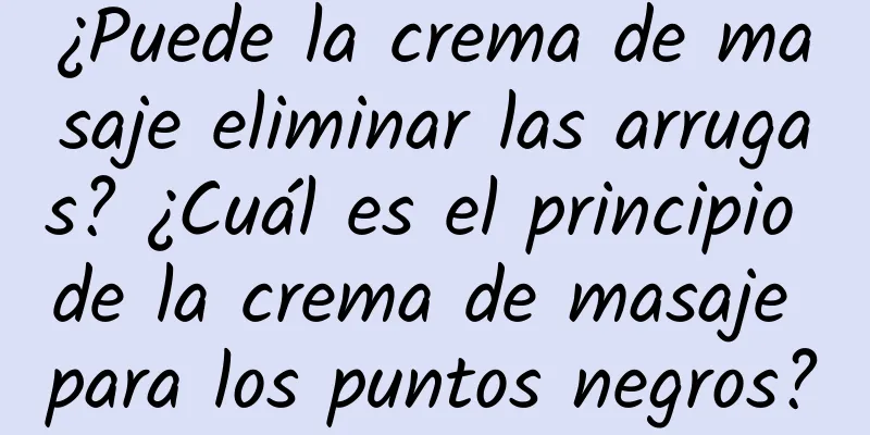 ¿Puede la crema de masaje eliminar las arrugas? ¿Cuál es el principio de la crema de masaje para los puntos negros?