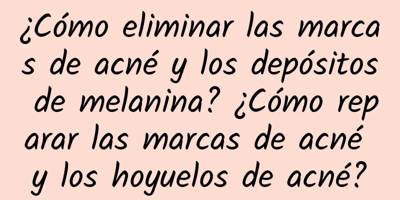 ¿Cómo eliminar las marcas de acné y los depósitos de melanina? ¿Cómo reparar las marcas de acné y los hoyuelos de acné?