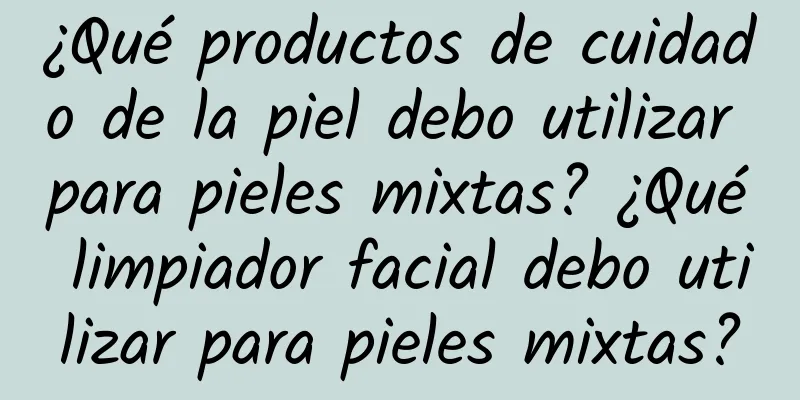 ¿Qué productos de cuidado de la piel debo utilizar para pieles mixtas? ¿Qué limpiador facial debo utilizar para pieles mixtas?