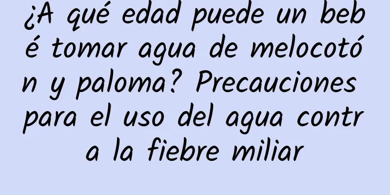 ¿A qué edad puede un bebé tomar agua de melocotón y paloma? Precauciones para el uso del agua contra la fiebre miliar