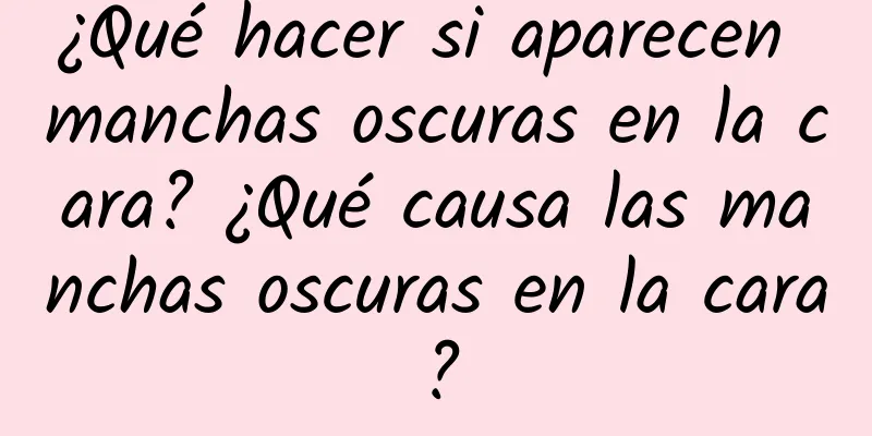 ¿Qué hacer si aparecen manchas oscuras en la cara? ¿Qué causa las manchas oscuras en la cara?