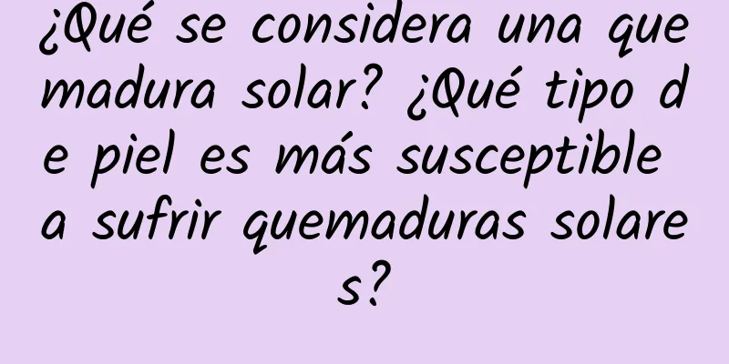 ¿Qué se considera una quemadura solar? ¿Qué tipo de piel es más susceptible a sufrir quemaduras solares?