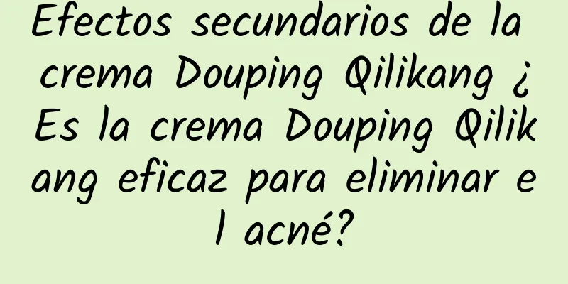 Efectos secundarios de la crema Douping Qilikang ¿Es la crema Douping Qilikang eficaz para eliminar el acné?