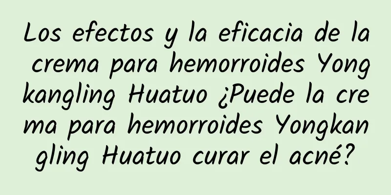 Los efectos y la eficacia de la crema para hemorroides Yongkangling Huatuo ¿Puede la crema para hemorroides Yongkangling Huatuo curar el acné?