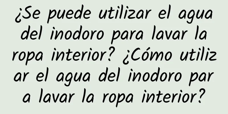 ¿Se puede utilizar el agua del inodoro para lavar la ropa interior? ¿Cómo utilizar el agua del inodoro para lavar la ropa interior?