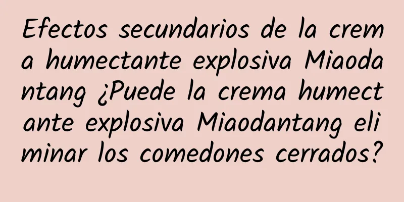 Efectos secundarios de la crema humectante explosiva Miaodantang ¿Puede la crema humectante explosiva Miaodantang eliminar los comedones cerrados?