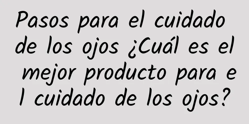 Pasos para el cuidado de los ojos ¿Cuál es el mejor producto para el cuidado de los ojos?