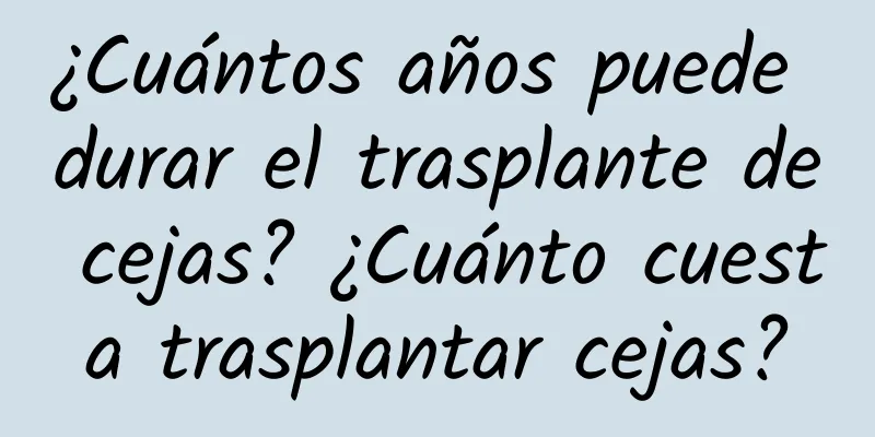 ¿Cuántos años puede durar el trasplante de cejas? ¿Cuánto cuesta trasplantar cejas?