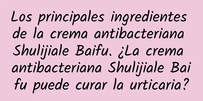 Los principales ingredientes de la crema antibacteriana Shulijiale Baifu. ¿La crema antibacteriana Shulijiale Baifu puede curar la urticaria?