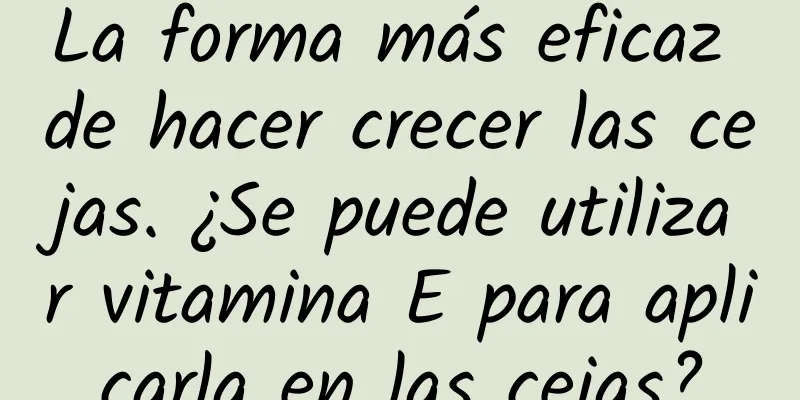 La forma más eficaz de hacer crecer las cejas. ¿Se puede utilizar vitamina E para aplicarla en las cejas?