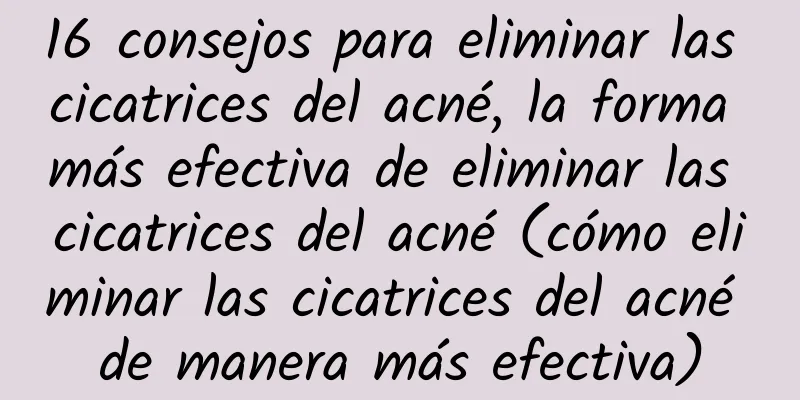 16 consejos para eliminar las cicatrices del acné, la forma más efectiva de eliminar las cicatrices del acné (cómo eliminar las cicatrices del acné de manera más efectiva)