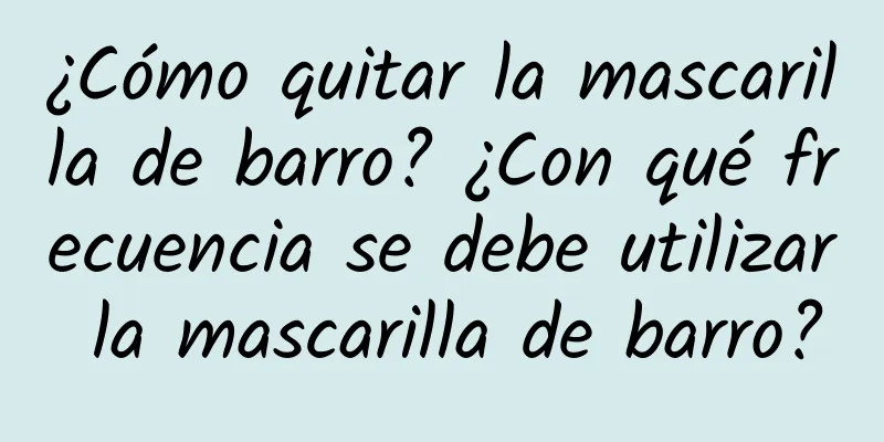 ¿Cómo quitar la mascarilla de barro? ¿Con qué frecuencia se debe utilizar la mascarilla de barro?