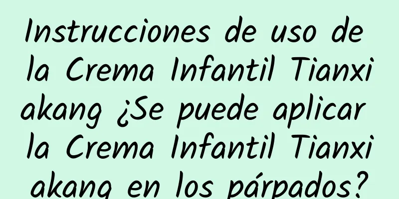 Instrucciones de uso de la Crema Infantil Tianxiakang ¿Se puede aplicar la Crema Infantil Tianxiakang en los párpados?