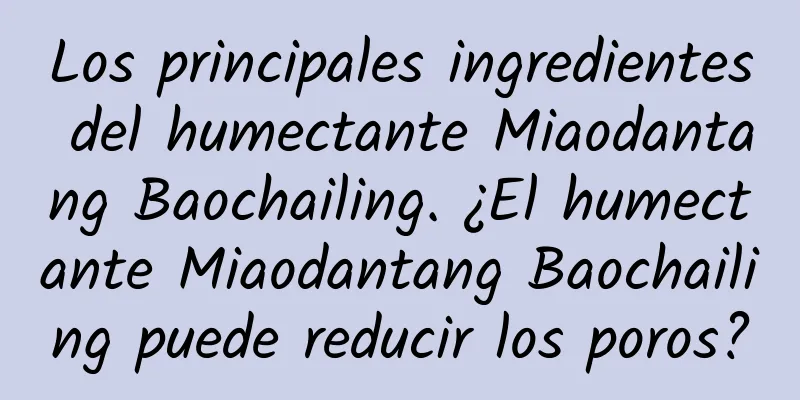 Los principales ingredientes del humectante Miaodantang Baochailing. ¿El humectante Miaodantang Baochailing puede reducir los poros?