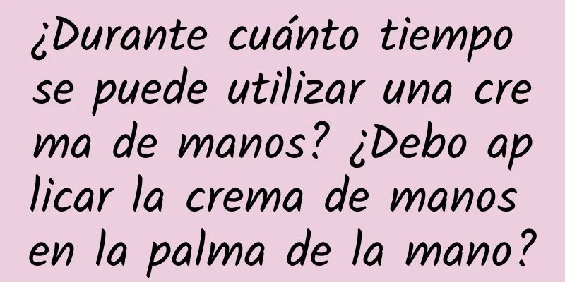 ¿Durante cuánto tiempo se puede utilizar una crema de manos? ¿Debo aplicar la crema de manos en la palma de la mano?