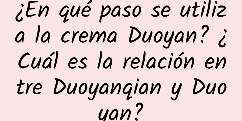 ¿En qué paso se utiliza la crema Duoyan? ¿Cuál es la relación entre Duoyanqian y Duoyan?