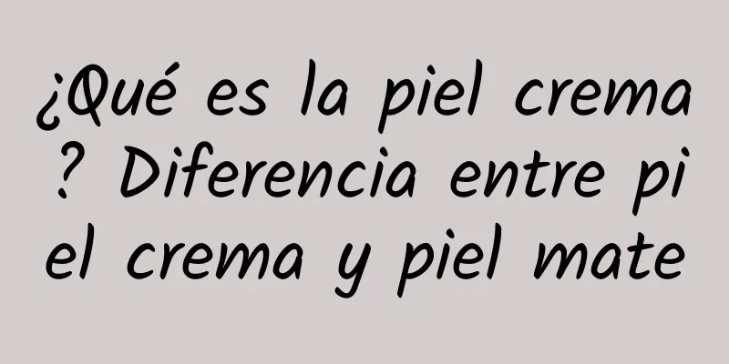 ¿Qué es la piel crema? Diferencia entre piel crema y piel mate
