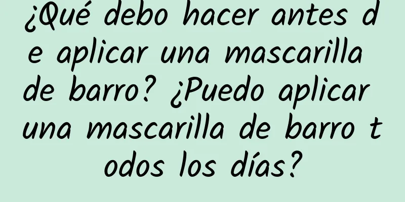 ¿Qué debo hacer antes de aplicar una mascarilla de barro? ¿Puedo aplicar una mascarilla de barro todos los días?