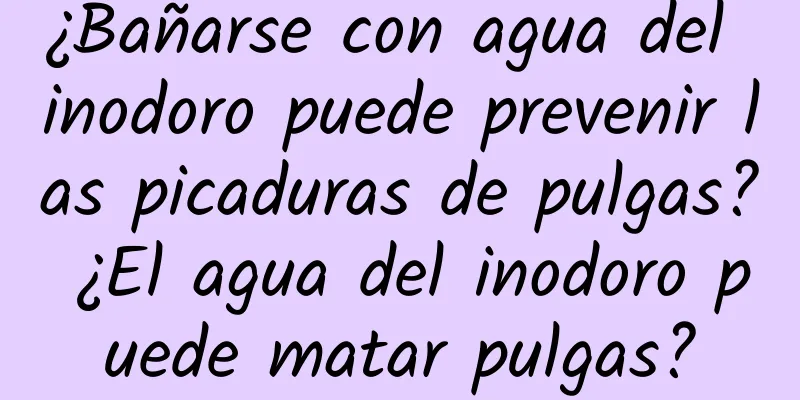 ¿Bañarse con agua del inodoro puede prevenir las picaduras de pulgas? ¿El agua del inodoro puede matar pulgas?