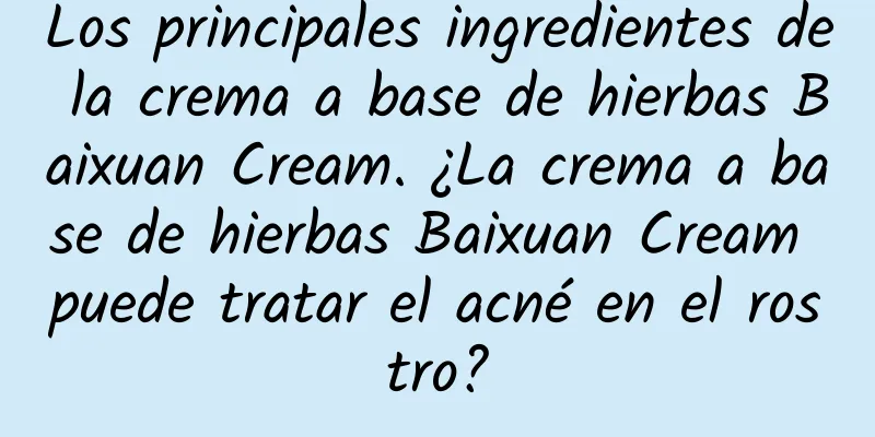 Los principales ingredientes de la crema a base de hierbas Baixuan Cream. ¿La crema a base de hierbas Baixuan Cream puede tratar el acné en el rostro?