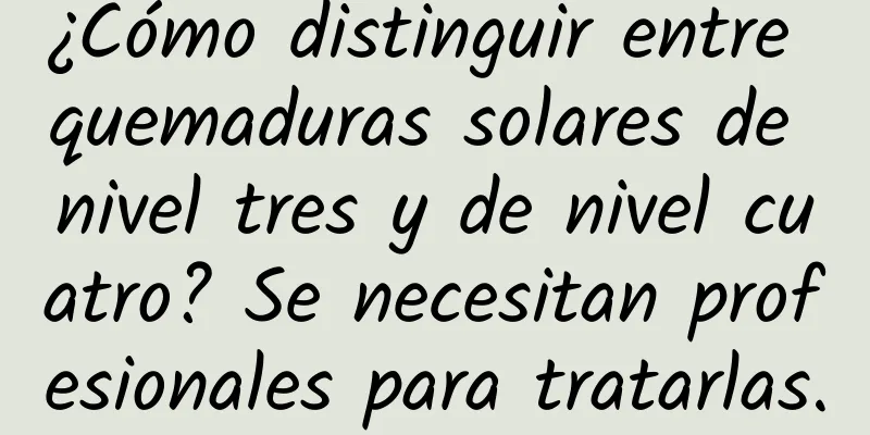 ¿Cómo distinguir entre quemaduras solares de nivel tres y de nivel cuatro? Se necesitan profesionales para tratarlas.