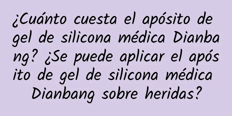 ¿Cuánto cuesta el apósito de gel de silicona médica Dianbang? ¿Se puede aplicar el apósito de gel de silicona médica Dianbang sobre heridas?