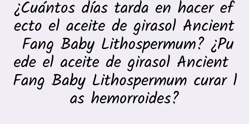 ¿Cuántos días tarda en hacer efecto el aceite de girasol Ancient Fang Baby Lithospermum? ¿Puede el aceite de girasol Ancient Fang Baby Lithospermum curar las hemorroides?