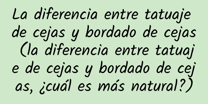 La diferencia entre tatuaje de cejas y bordado de cejas (la diferencia entre tatuaje de cejas y bordado de cejas, ¿cuál es más natural?)