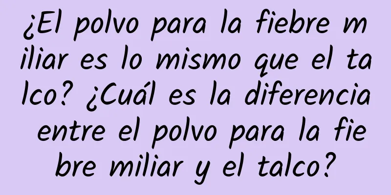 ¿El polvo para la fiebre miliar es lo mismo que el talco? ¿Cuál es la diferencia entre el polvo para la fiebre miliar y el talco?