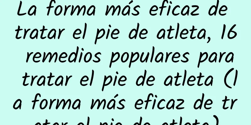 La forma más eficaz de tratar el pie de atleta, 16 remedios populares para tratar el pie de atleta (la forma más eficaz de tratar el pie de atleta)