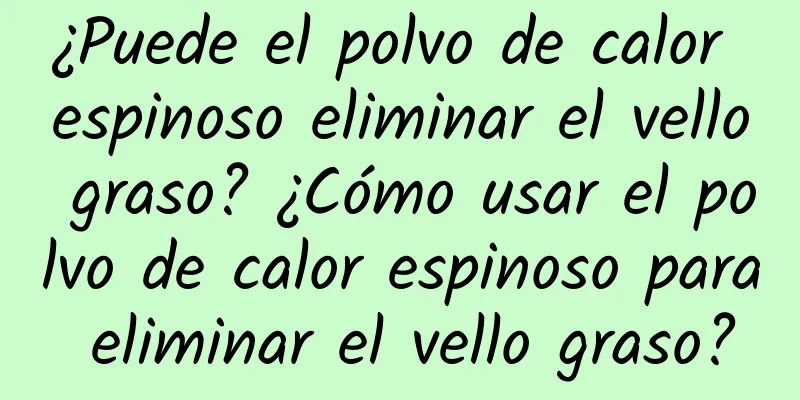 ¿Puede el polvo de calor espinoso eliminar el vello graso? ¿Cómo usar el polvo de calor espinoso para eliminar el vello graso?