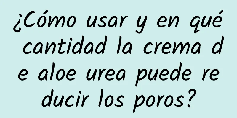 ¿Cómo usar y en qué cantidad la crema de aloe urea puede reducir los poros?