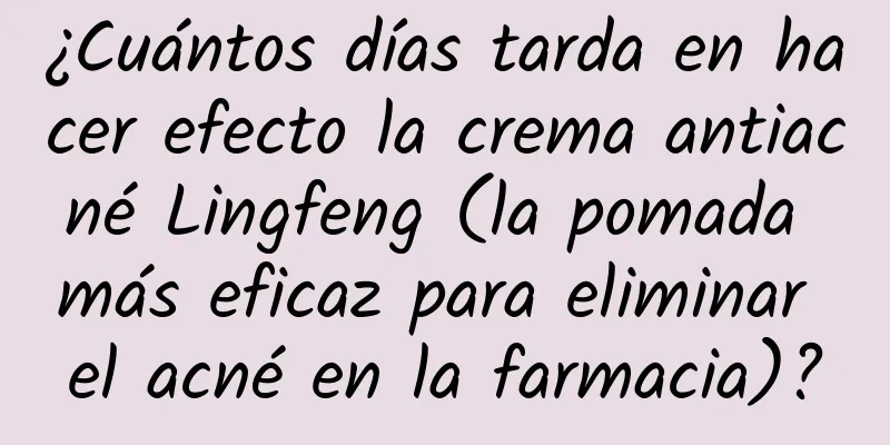 ¿Cuántos días tarda en hacer efecto la crema antiacné Lingfeng (la pomada más eficaz para eliminar el acné en la farmacia)?