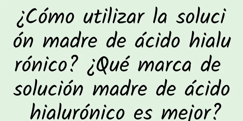 ¿Cómo utilizar la solución madre de ácido hialurónico? ¿Qué marca de solución madre de ácido hialurónico es mejor?