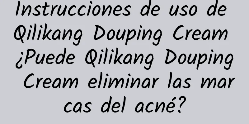 Instrucciones de uso de Qilikang Douping Cream ¿Puede Qilikang Douping Cream eliminar las marcas del acné?