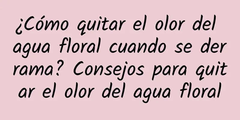 ¿Cómo quitar el olor del agua floral cuando se derrama? Consejos para quitar el olor del agua floral