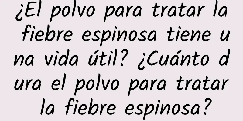 ¿El polvo para tratar la fiebre espinosa tiene una vida útil? ¿Cuánto dura el polvo para tratar la fiebre espinosa?